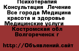 Психотерапия. Консультация. Лечение. - Все города Медицина, красота и здоровье » Медицинские услуги   . Костромская обл.,Волгореченск г.